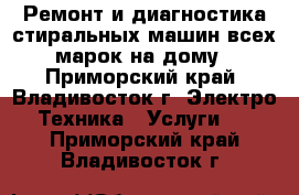 Ремонт и диагностика стиральных машин всех марок на дому - Приморский край, Владивосток г. Электро-Техника » Услуги   . Приморский край,Владивосток г.